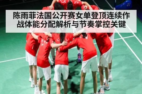 陈雨菲法国公开赛女单登顶连续作战体能分配解析与节奏掌控关键（ng28）